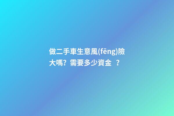 做二手車生意風(fēng)險大嗎？需要多少資金？